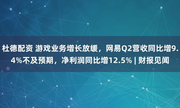 杜德配资 游戏业务增长放缓，网易Q2营收同比增9.4%不及预期，净利润同比增12.5% | 财报见闻