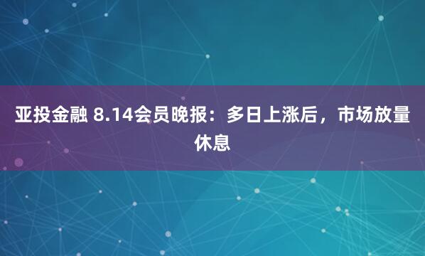 亚投金融 8.14会员晚报：多日上涨后，市场放量休息