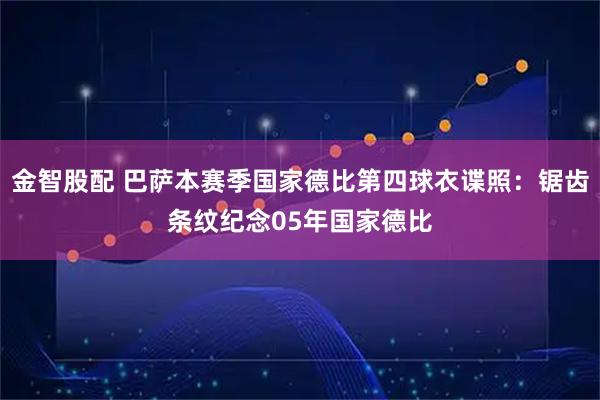 金智股配 巴萨本赛季国家德比第四球衣谍照：锯齿条纹纪念05年国家德比