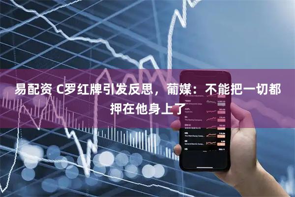 易配资 C罗红牌引发反思,葡媒:不能把一切都押在他身上了