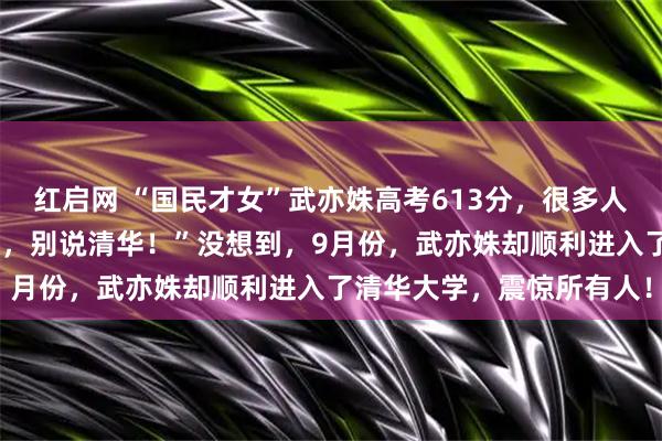 红启网 “国民才女”武亦姝高考613分，很多人嘲笑她：“复旦都上不了，别说清华！”没想到，9月份，武亦姝却顺利进入了清华大学，震惊所有人！
