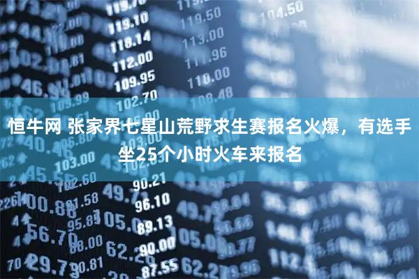 恒牛网 张家界七星山荒野求生赛报名火爆，有选手坐25个小时火车来报名