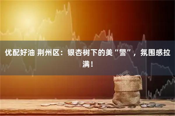 优配好油 荆州区：银杏树下的美“警”，氛围感拉满！