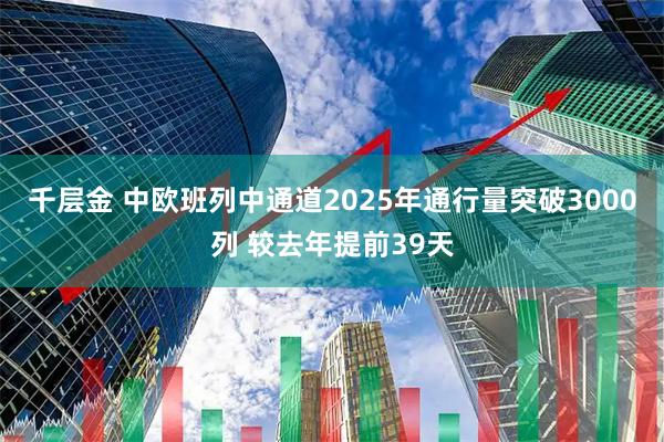 千层金 中欧班列中通道2025年通行量突破3000列 较去年提前39天
