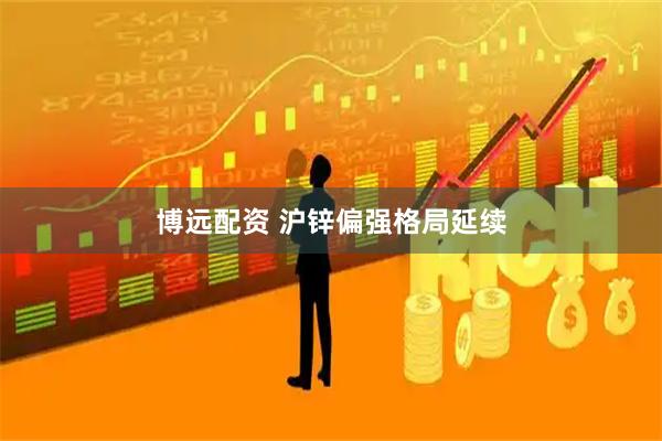 博远配资 沪锌偏强格局延续