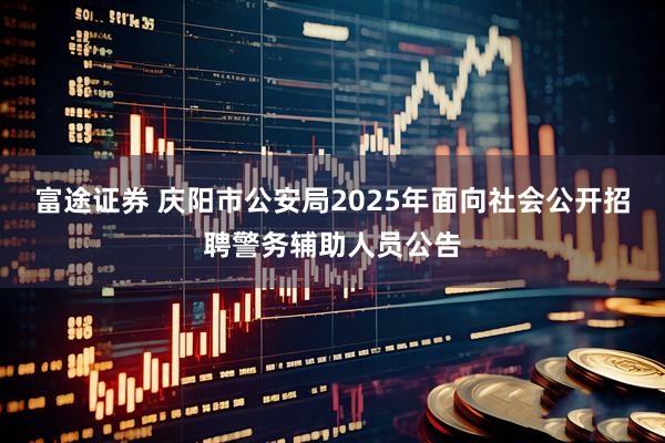 富途证券 庆阳市公安局2025年面向社会公开招聘警务辅助人员公告