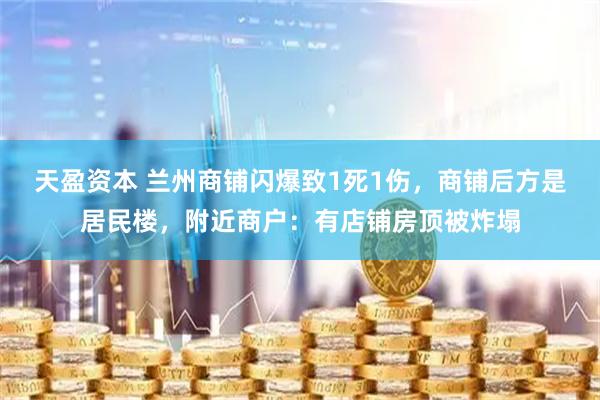 天盈资本 兰州商铺闪爆致1死1伤，商铺后方是居民楼，附近商户：有店铺房顶被炸塌