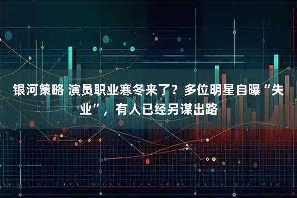 银河策略 演员职业寒冬来了？多位明星自曝“失业”，有人已经另谋出路