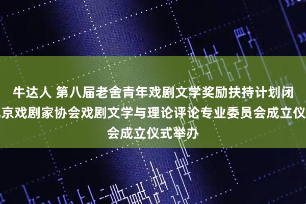 牛达人 第八届老舍青年戏剧文学奖励扶持计划闭幕暨北京戏剧家协会戏剧文学与理论评论专业委员会成立仪式举办