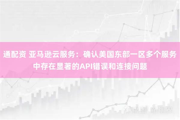通配资 亚马逊云服务：确认美国东部一区多个服务中存在显著的API错误和连接问题