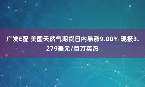 广发E配 美国天然气期货日内暴涨9.00% 现报3.279美元/百万英热