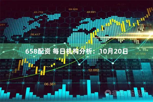 658配资 每日机构分析：10月20日