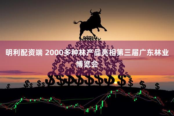 明利配资端 2000多种林产品亮相第三届广东林业博览会