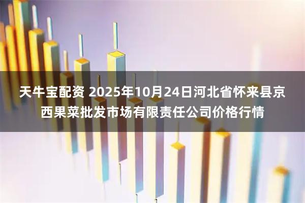 天牛宝配资 2025年10月24日河北省怀来县京西果菜批发市场有限责任公司价格行情