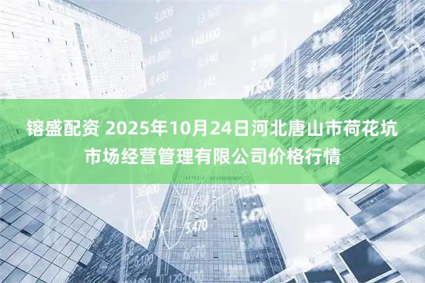 镕盛配资 2025年10月24日河北唐山市荷花坑市场经营管理有限公司价格行情