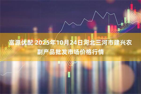 富源优配 2025年10月24日河北三河市建兴农副产品批发市场价格行情