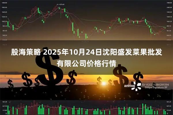 股海策略 2025年10月24日沈阳盛发菜果批发有限公司价格行情
