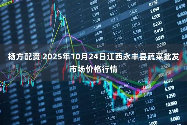 杨方配资 2025年10月24日江西永丰县蔬菜批发市场价格行情