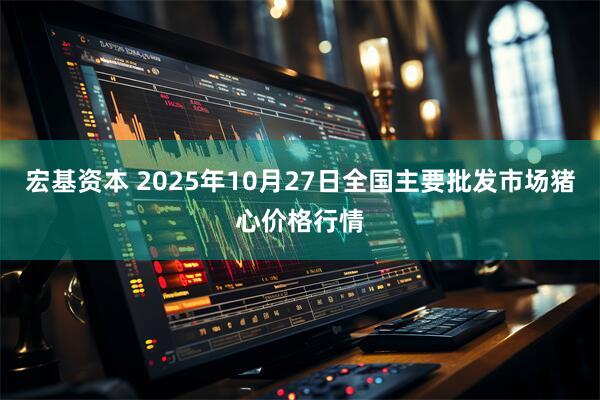 宏基资本 2025年10月27日全国主要批发市场猪心价格行情