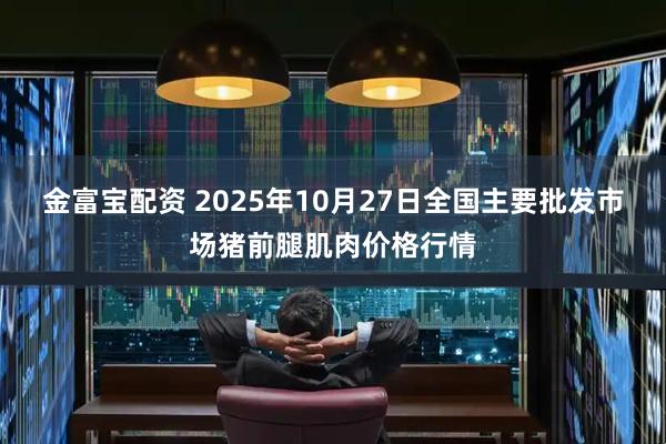 金富宝配资 2025年10月27日全国主要批发市场猪前腿肌肉价格行情