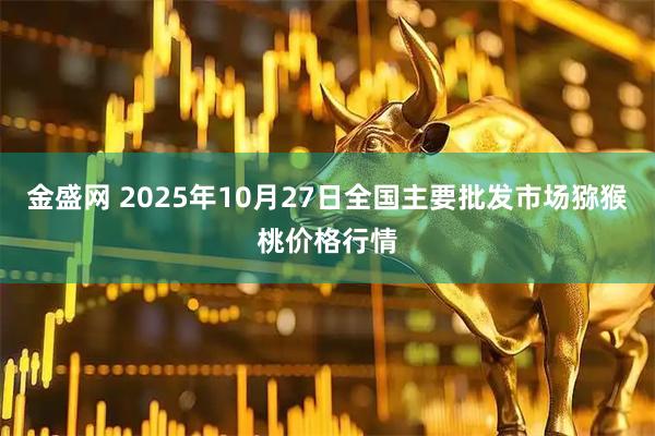 金盛网 2025年10月27日全国主要批发市场猕猴桃价格行情
