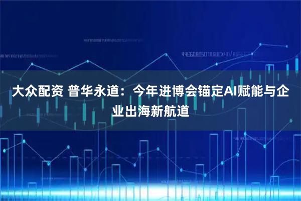 大众配资 普华永道：今年进博会锚定AI赋能与企业出海新航道