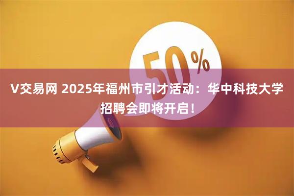 V交易网 2025年福州市引才活动：华中科技大学招聘会即将开启！