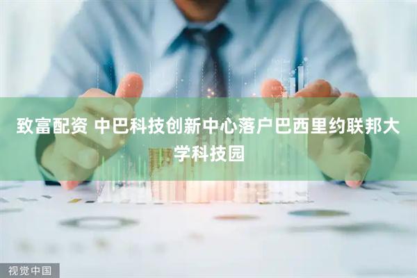 致富配资 中巴科技创新中心落户巴西里约联邦大学科技园