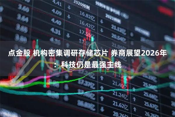 点金股 机构密集调研存储芯片 券商展望2026年：科技仍是最强主线