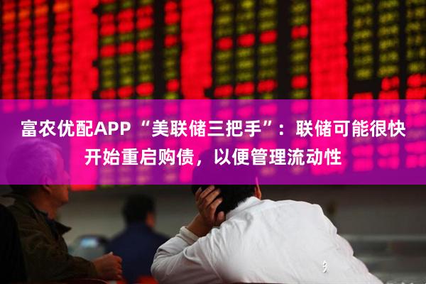 富农优配APP “美联储三把手”：联储可能很快开始重启购债，以便管理流动性