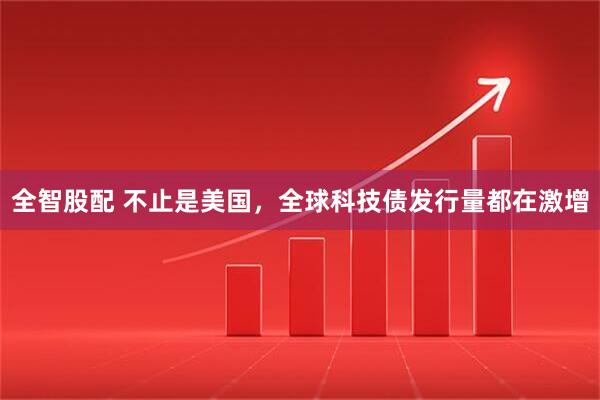 全智股配 不止是美国,全球科技债发行量都在激增