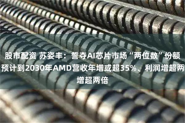 股市配资 苏姿丰:誓夺AI芯片市场“两位数”份额,预计到2030年AMD营收年增或超35%、利润增超两倍