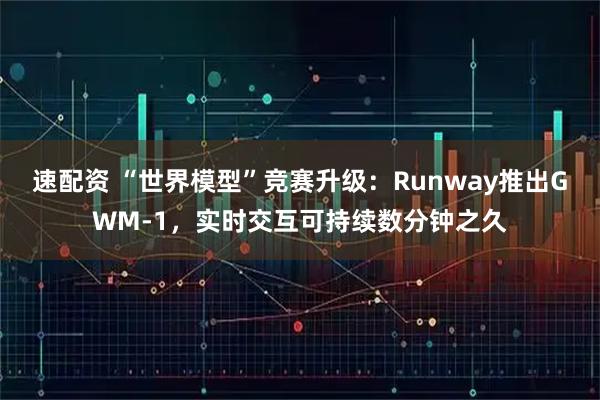 速配资 “世界模型”竞赛升级：Runway推出GWM-1，实时交互可持续数分钟之久