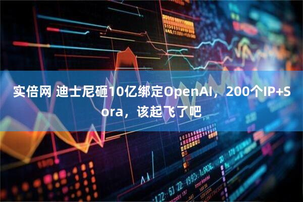 实倍网 迪士尼砸10亿绑定OpenAI，200个IP+Sora，该起飞了吧