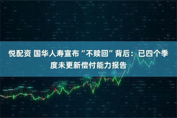 悦配资 国华人寿宣布“不赎回”背后：已四个季度未更新偿付能力报告