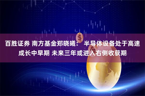 百胜证券 南方基金郑晓曦: 半导体设备处于高速成长中早期 未来三年或进入右侧收获期