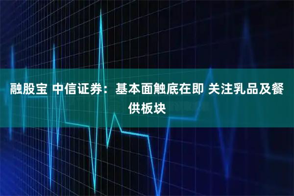 融股宝 中信证券：基本面触底在即 关注乳品及餐供板块