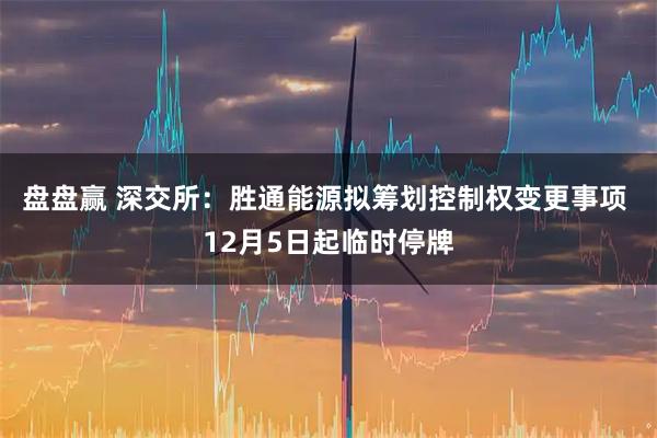 盘盘赢 深交所：胜通能源拟筹划控制权变更事项 12月5日起临时停牌