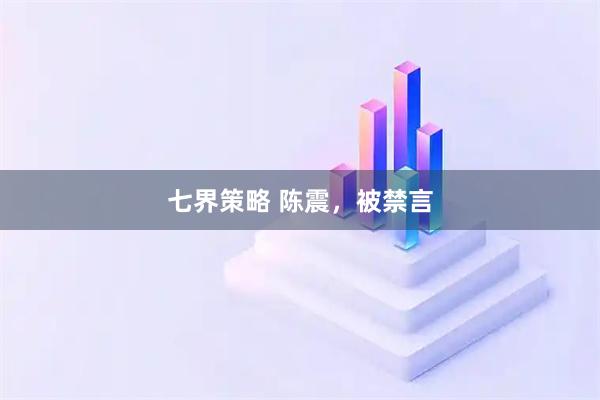 七界策略 陈震,被禁言