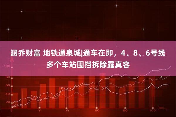 涵乔财富 地铁通泉城|通车在即，4、8、6号线多个车站围挡拆除露真容