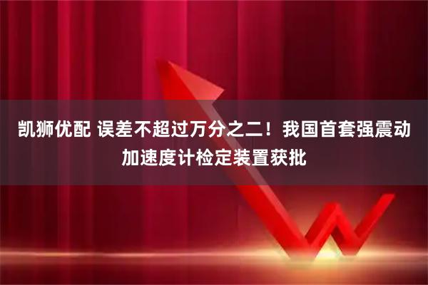 凯狮优配 误差不超过万分之二！我国首套强震动加速度计检定装置获批