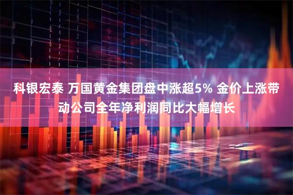 科银宏泰 万国黄金集团盘中涨超5% 金价上涨带动公司全年净利润同比大幅增长