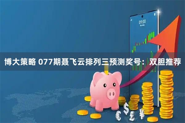 博大策略 077期聂飞云排列三预测奖号：双胆推荐