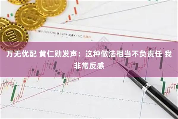 万无优配 黄仁勋发声：这种做法相当不负责任 我非常反感