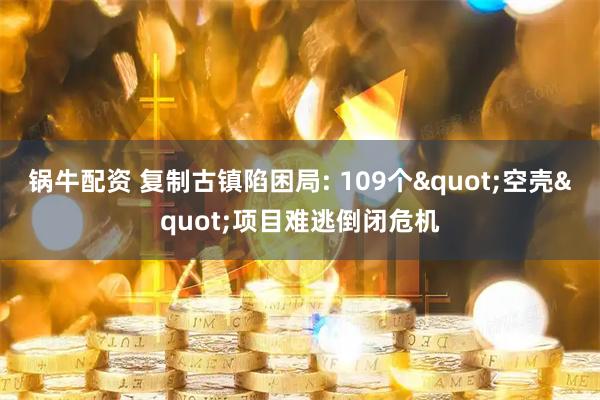 锅牛配资 复制古镇陷困局: 109个"空壳"项目难逃倒闭危机